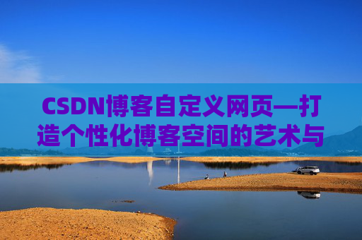 CSDN博客自定义网页—打造个性化博客空间的艺术与技巧